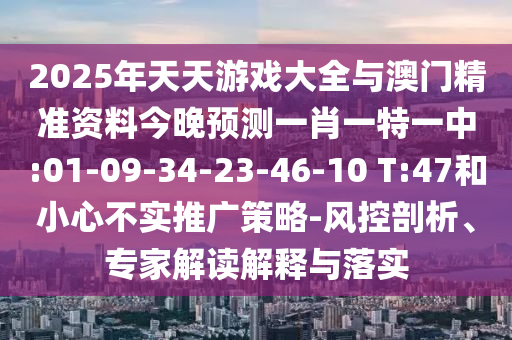 2025ÄêÌìÌìÓÎÏ·´óÈ«Óë°ÄÞ«×¼×ÊÁϽñÍíÕ¹ÍûÒ»Ð¤Ò»ÌØÒ»ÖÐ:01-09-34-23-46-10 T:47ºÍСÐIJ»ÊµÍƹãÕ½ÂÔ-·ç¿ØÆÊÎö¡¢×¨¼Ò½â¶ÁÚ¹ÊÍÓëÂäʵ