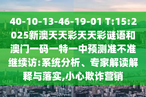 40-10-13-46-19-01 T:15:2025аÄÌìÌì²ÊÌìÌì²ÊÃÕÓïºÍ°ÄÃÅÒ»ÂëÒ»ÌØÒ»ÖÐÕ¹Íû×¼½û¾ø¼ÌÐø·Ã:ϵͳÆÊÎö¡¢×¨¼Ò½â¶ÁÚ¹ÊÍÓëÂäʵ,СÐÄÚ²ÆÓªÏú