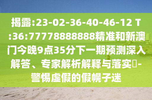 ½ÒÆÆ:23-02-36-40-46-12 T:36:77778888888¾«×¼ºÍаÄÃŽñÍí9µã35·ÖÏÂÒ»ÆÚÕ¹ÍûÉîÈë½â´ð¡¢×¨¼ÒÆÊÎöÚ¹ÊÍÓëÂäʵ?-СÐÄÐéαµÄ¼Ù»Ï×ÓÃÔ