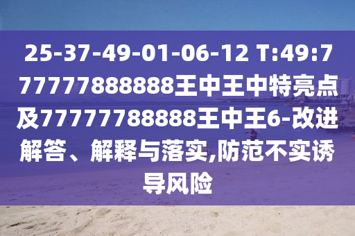 25-37-49-01-06-12 T:49:777777888888ÍõÖÐÍõÖÐÌØÁÁµã¼°77777788888ÍõÖÐÍõ6-ˢнâ´ð¡¢Ú¹ÊÍÓëÂäʵ,Ìá·À²»ÊµÓÕµ¼Î£º¦