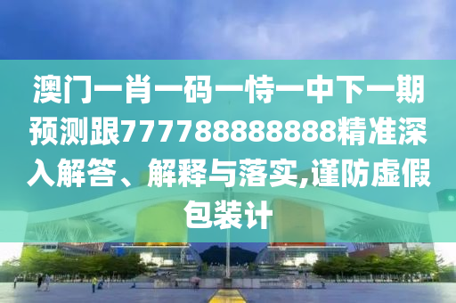 °ÄÃÅһФһÂëÒ»ÊÑÒ»ÖÐÏÂÒ»ÆÚÕ¹Íû¸ú777788888888¾«×¼ÉîÈë½â´ð¡¢Ú¹ÊÍÓëÂäʵ,½÷·ÀÐéα°ü×°¼Æ