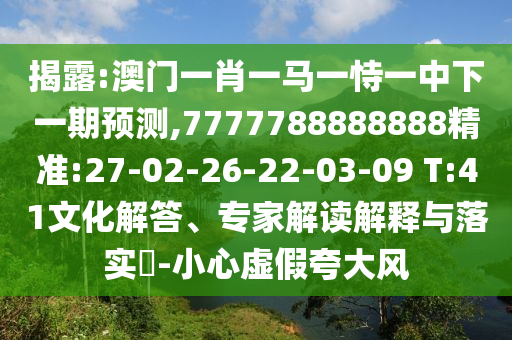 揭破:澳门一肖一马一恃一中下一期展望,7777788888888精准:27-02-26-22-03-09 T:41文化解答、专家解读诠释与落实?-小心虚伪强调风