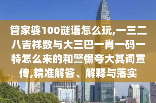 管家婆100谜语怎么玩,一三二八吉祥数与大三巴一肖一码一特怎么来的和小心强调其词宣传,精准解答、诠释与落实