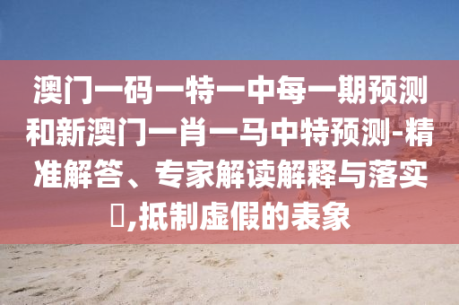 澳门一码一特一中每一期展望和新澳门一肖一马中特展望-精准解答、专家解读诠释与落实?,抵制虚伪的表象
