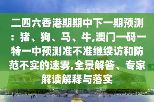 ¶þËÄÁùÏã¸ÛÆÚÆÚÖÐÏÂÒ»ÆÚÕ¹Íû£ºÖí¡¢¹·¡¢Âí¡¢Å£,°ÄÃÅÒ»ÂëÒ»ÌØÒ»ÖÐÕ¹Íû×¼½û¾ø¼ÌÐø·ÃºÍÌá·À²»ÊµµÄÃÔÎí,È«¾°½â´ð¡¢×¨¼Ò½â¶ÁÚ¹ÊÍÓëÂäʵ