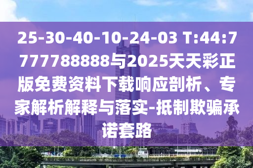 25-30-40-10-24-03 T:44:7777788888Óë2025ÌìÌì²ÊÕý°æÃâ·Ñ×ÊÁÏÏÂÔØÏìÓ¦ÆÊÎö¡¢×¨¼ÒÆÊÎöÚ¹ÊÍÓëÂäʵ-µÖÖÆÓÕÆÔÊÐíÌ×·