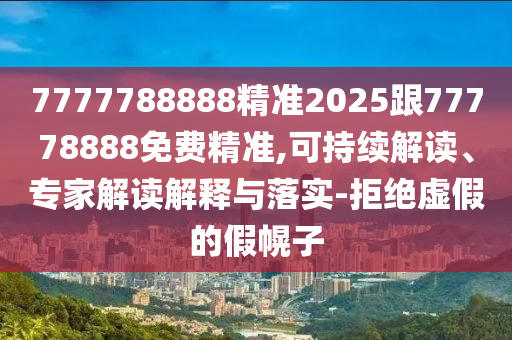 7777788888¾«×¼2025¸ú77778888Ãâ·Ñ¾«×¼,¿ÉÒ»Á¬½â¶Á¡¢×¨¼Ò½â¶ÁÚ¹ÊÍÓëÂäʵ-¾Ü¾øÐéαµÄ¼Ù»Ï×Ó