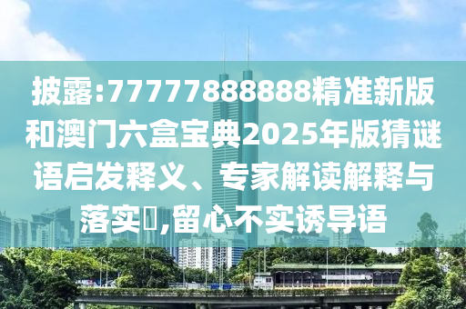 Åû¶:77777888888¾«×¼Ð°æºÍ°ÄÃÅÁùºÐ±¦µä2025Äê°æ²ÂÃÕÓïÆô·¢ÊÍÒ塢ר¼Ò½â¶ÁÚ¹ÊÍÓëÂäʵ?,ÁôÐIJ»ÊµÓÕµ¼Óï