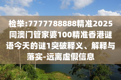 揭发:7777788888精准2025同澳门管家婆100精准香港谜语今天的谜1突破释义、诠释与落实-远离虚伪信息