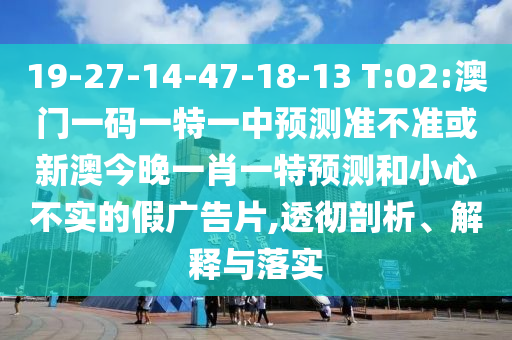 19-27-14-47-18-13 T:02:°ÄÃÅÒ»ÂëÒ»ÌØÒ»ÖÐÕ¹Íû×¼½û¾ø»òаĽñÍíÒ»Ð¤Ò»ÌØÕ¹ÍûºÍСÐIJ»ÊµµÄ¼Ù¹ã¸æÆ¬,͸³¹ÆÊÎö¡¢Ú¹ÊÍÓëÂäʵ