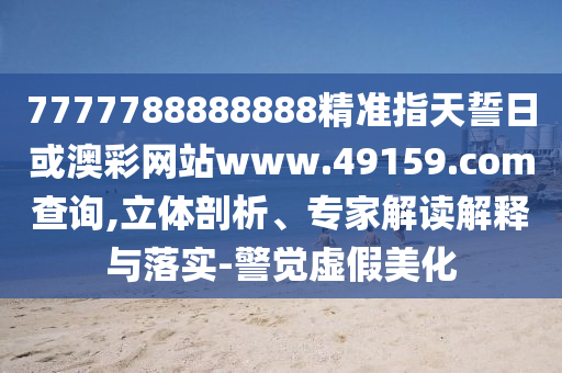 7777788888888¾«×¼Ö¸ÌìÊÄÈÕ»ò°Ä²ÊÍøÕ¾www.49159.§ã§àmÅÌÎÊ,Á¢ÌåÆÊÎö¡¢×¨¼Ò½â¶ÁÚ¹ÊÍÓëÂäʵ-¾¯ÐÑÐéαÃÀ»¯