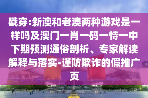 揭穿:新澳和老澳两种游戏是一样吗及澳门一肖一码一恃一中下期展望通俗剖析、专家解读诠释与落实-谨防诓骗的假推广页