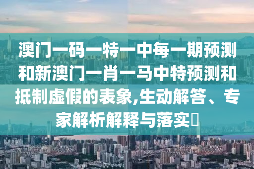 °ÄÃÅÒ»ÂëÒ»ÌØÒ»ÖÐÿһÆÚÕ¹ÍûºÍаÄÃÅһФһÂíÖÐÌØÕ¹ÍûºÍµÖÖÆÐéαµÄ±íÏó,Éú¶¯½â´ð¡¢×¨¼ÒÆÊÎöÚ¹ÊÍÓëÂäʵ?