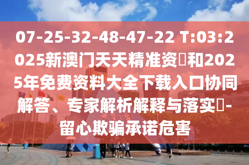 07-25-32-48-47-22 T:03:2025аÄÃÅÌìÌ쾫׼×Ê–’ºÍ2025ÄêÃâ·Ñ×ÊÁÏ´óÈ«ÏÂÔØÈë¿ÚÐͬ½â´ð¡¢×¨¼ÒÆÊÎöÚ¹ÊÍÓëÂäʵ?-ÁôÐÄÓÕÆÔÊÐíΣº¦