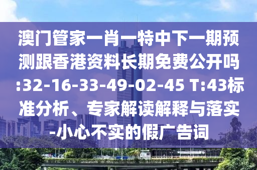 °ÄÃŹܼÒÒ»Ð¤Ò»ÌØÖÐÏÂÒ»ÆÚÕ¹Íû¸úÏã¸Û×ÊÁϺã¾ÃÃâ·Ñ¹ûÕæÂð:32-16-33-49-02-45 T:43±ê×¼ÆÊÎö¡¢×¨¼Ò½â¶ÁÚ¹ÊÍÓëÂäʵ-СÐIJ»ÊµµÄ¼Ù¹ã¸æ´Ê