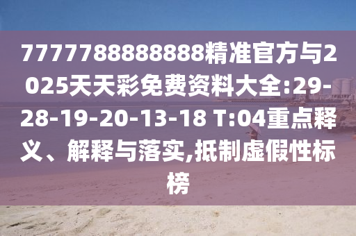 7777788888888¾«×¼¹Ù·½Óë2025ÌìÌì²ÊÃâ·Ñ×ÊÁÏ´óÈ«:29-28-19-20-13-18 T:04ÖØµãÊÍÒå¡¢Ú¹ÊÍÓëÂäʵ,µÖÖÆÐéαÐÔ±ê°ñ