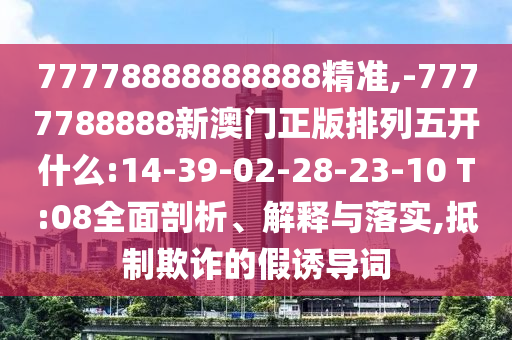 77778888888888¾«×¼,-7777788888аÄÃÅÕý°æÅÅÁÐÎ忪ʲô:14-39-02-28-23-10 T:08ÖÜÈ«ÆÊÎö¡¢Ú¹ÊÍÓëÂäʵ,µÖÖÆÚ²ÆµÄ¼ÙÓÕµ¼´Ê