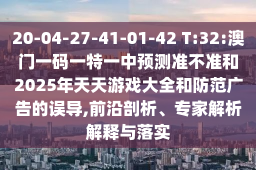 20-04-27-41-01-42 T:32:°ÄÃÅÒ»ÂëÒ»ÌØÒ»ÖÐÕ¹Íû×¼½û¾øºÍ2025ÄêÌìÌìÓÎÏ·´óÈ«ºÍÌá·À¹ã¸æµÄÎóµ¼,Ç°ÑØÆÊÎö¡¢×¨¼ÒÆÊÎöÚ¹ÊÍÓëÂäʵ