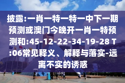 Åû¶:Ò»Ð¤Ò»ÌØÒ»ÌØÒ»ÖÐÏÂÒ»ÆÚÕ¹Íû»ò°ÄÃŽñÍí¿ªÒ»Ð¤Ò»ÌØÕ¹ÍûºÍ:45-12-22-34-19-28 T:06³£¼ûÊÍÒå¡¢Ú¹ÊÍÓëÂäʵ-Ô¶À벻ʵµÄÓÕ»ó