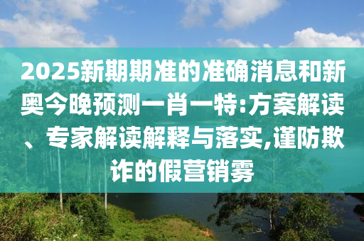 2025ÐÂÆÚÆÚ×¼µÄ׼ȷÐÂÎźÍа½ñÍíÕ¹ÍûÒ»Ð¤Ò»ÌØ:¼Æ»®½â¶Á¡¢×¨¼Ò½â¶ÁÚ¹ÊÍÓëÂäʵ,½÷·ÀڲƵļÙÓªÏúÎí