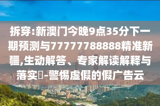 ²ð´©:аÄÃŽñÍí9µã35·ÖÏÂÒ»ÆÚÕ¹ÍûÓë77777788888¾«×¼Ð½®,Éú¶¯½â´ð¡¢×¨¼Ò½â¶ÁÚ¹ÊÍÓëÂäʵ?-СÐÄÐéαµÄ¼Ù¹ã¸æÔÆ