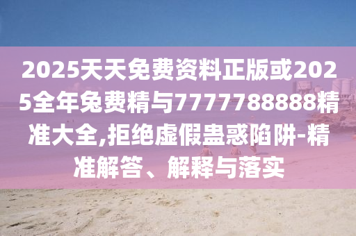 2025ÌìÌìÃâ·Ñ×ÊÁÏÕý°æ»ò2025ÕûÄêÍ÷Ѿ«Óë7777788888¾«×¼´óÈ«,¾Ü¾øÐéα¹Æ»óÏÝÚå-¾«×¼½â´ð¡¢Ú¹ÊÍÓëÂäʵ