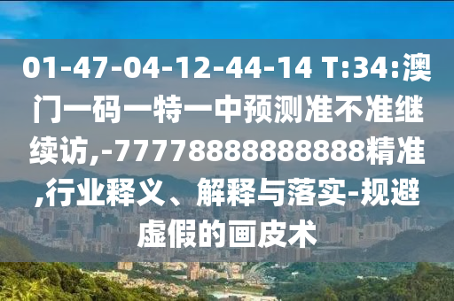 01-47-04-12-44-14 T:34:°ÄÃÅÒ»ÂëÒ»ÌØÒ»ÖÐÕ¹Íû×¼½û¾ø¼ÌÐø·Ã,-77778888888888¾«×¼,ÐÐÒµÊÍÒå¡¢Ú¹ÊÍÓëÂäʵ-¹æ±ÜÐéαµÄ»Æ¤Êõ
