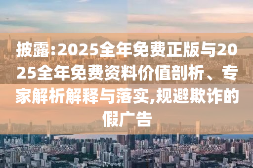 Åû¶:2025ÕûÄêÃâ·ÑÕý°æÓë2025ÕûÄêÃâ·Ñ×ÊÁϼÛÖµÆÊÎö¡¢×¨¼ÒÆÊÎöÚ¹ÊÍÓëÂäʵ,¹æ±ÜÚ²ÆµÄ¼Ù¹ã¸æ
