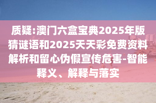 ÖÊÒÉ:°ÄÃÅÁùºÐ±¦µä2025Äê°æ²ÂÃÕÓïºÍ2025ÌìÌì²ÊÃâ·Ñ×ÊÁÏÆÊÎöºÍÁôÐÄα¼ÙÐû´«Î£º¦-ÖÇÄÜÊÍÒå¡¢Ú¹ÊÍÓëÂäʵ