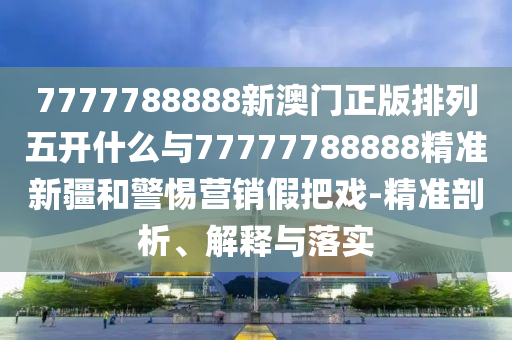 7777788888аÄÃÅÕý°æÅÅÁÐÎ忪ʲôÓë77777788888¾«×¼Ð½®ºÍСÐÄÓªÏú¼Ù»¨ÕÐ-¾«×¼ÆÊÎö¡¢Ú¹ÊÍÓëÂäʵ