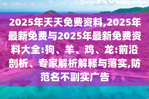 2025年天天免费资料,2025年最新免费与2025年最新免费资料大全:狗、羊、鸡、龙:前沿剖析、专家剖析诠释与落实,提防名存实亡广告