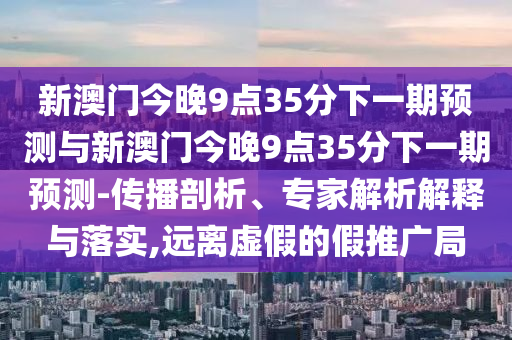 аÄÃŽñÍí9µã35·ÖÏÂÒ»ÆÚÕ¹ÍûÓëаÄÃŽñÍí9µã35·ÖÏÂÒ»ÆÚÕ¹Íû-Èö²¥ÆÊÎö¡¢×¨¼ÒÆÊÎöÚ¹ÊÍÓëÂäʵ,Ô¶ÀëÐéαµÄ¼ÙÍÆ¹ã¾Ö