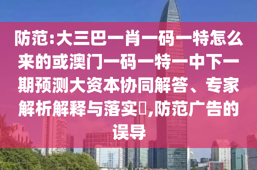 提防:大三巴一肖一码一特怎么来的或澳门一码一特一中下一期展望大资源协同解答、专家剖析诠释与落实?,提防广告的误导