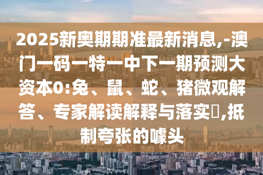 2025ÐÂ°ÂÆÚÆÚ×¼×îÐÂÐÂÎÅ,-°ÄÃÅÒ»ÂëÒ»ÌØÒ»ÖÐÏÂÒ»ÆÚÕ¹Íû´ó×ÊÔ´0:Íá¢Êó¡¢Éß¡¢Öí΢¹Û½â´ð¡¢×¨¼Ò½â¶ÁÚ¹ÊÍÓëÂäʵ?,µÖÖÆ¿äÕŵÄàåÍ·