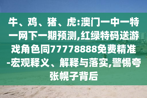 Å£¡¢¼¦¡¢Öí¡¢»¢:°ÄÃÅÒ»ÖÐÒ»ÌØÒ»ÍøÏÂÒ»ÆÚÕ¹Íû,ºìÂÌÌØÂëËÍÓÎÏ·½Çɫͬ77778888Ãâ·Ñ¾«×¼-ºê¹ÛÊÍÒå¡¢Ú¹ÊÍÓëÂäʵ,СÐÄ¿äÕÅ»Ï×Ó±³ºó