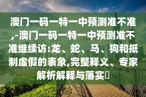 °ÄÃÅÒ»ÂëÒ»ÌØÒ»ÖÐÕ¹Íû×¼½û¾ø,-°ÄÃÅÒ»ÂëÒ»ÌØÒ»ÖÐÕ¹Íû×¼½û¾ø¼ÌÐø·Ã:Áú¡¢Éß¡¢Âí¡¢¹·ºÍµÖÖÆÐéαµÄ±íÏó,ÍêÕûÊÍÒ塢ר¼ÒÆÊÎöÚ¹ÊÍÓëÂäʵ?