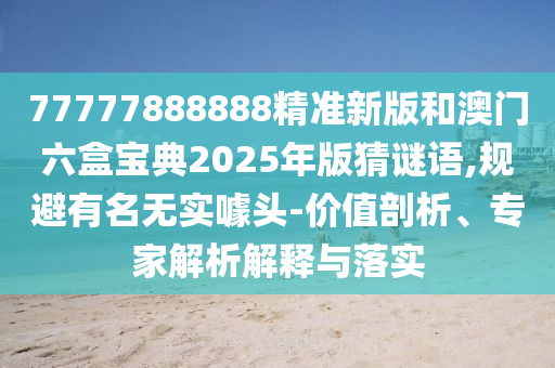 77777888888¾«×¼Ð°æºÍ°ÄÃÅÁùºÐ±¦µä2025Äê°æ²ÂÃÕÓï,¹æ±ÜÖøÃûÎÞʵàåÍ·-¼ÛÖµÆÊÎö¡¢×¨¼ÒÆÊÎöÚ¹ÊÍÓëÂäʵ