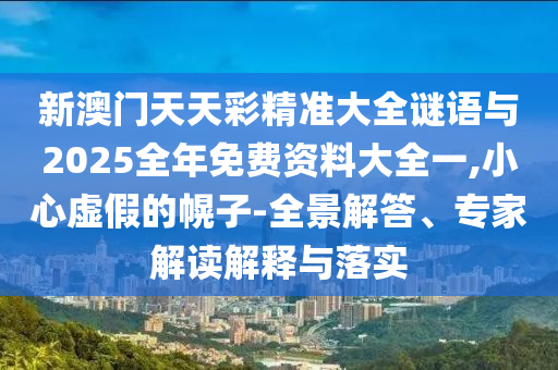 新澳门天天彩精准大全谜语与2025整年免费资料大全一,小心虚伪的幌子-全景解答、专家解读诠释与落实