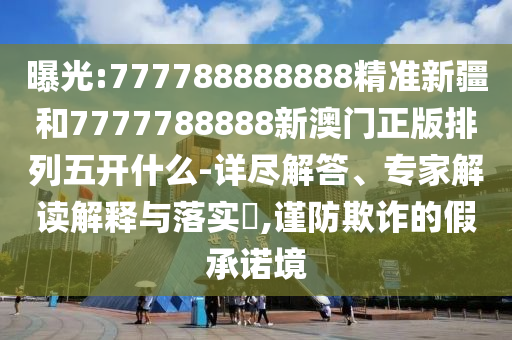 ÆØ¹â:777788888888¾«×¼Ð½®ºÍ7777788888аÄÃÅÕý°æÅÅÁÐÎ忪ʲô-Ï꾡½â´ð¡¢×¨¼Ò½â¶ÁÚ¹ÊÍÓëÂäʵ?,½÷·ÀڲƵļÙÔÊÐí¾³