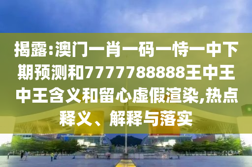 揭破:澳门一肖一码一恃一中下期展望和7777788888王中王中王寄义和留心虚伪渲染,热门释义、诠释与落实