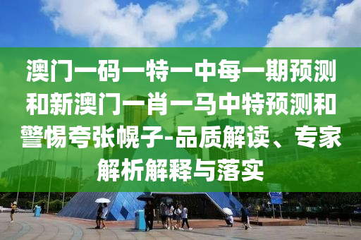 澳门一码一特一中每一期展望和新澳门一肖一马中特展望和小心夸张幌子-品质解读、专家剖析诠释与落实