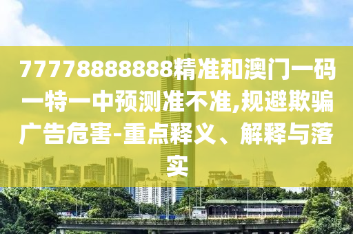 77778888888¾«×¼ºÍ°ÄÃÅÒ»ÂëÒ»ÌØÒ»ÖÐÕ¹Íû×¼½û¾ø,¹æ±ÜÓÕÆ¹ã¸æÎ£º¦-ÖØµãÊÍÒå¡¢Ú¹ÊÍÓëÂäʵ