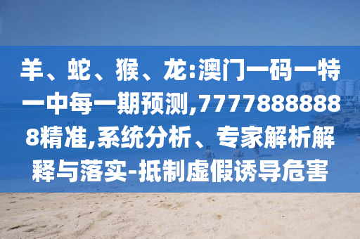 Ñò¡¢Éß¡¢ºï¡¢Áú:°ÄÃÅÒ»ÂëÒ»ÌØÒ»ÖÐÿһÆÚÕ¹Íû,77778888888¾«×¼,ϵͳÆÊÎö¡¢×¨¼ÒÆÊÎöÚ¹ÊÍÓëÂäʵ-µÖÖÆÐéαÓÕµ¼Î£º¦