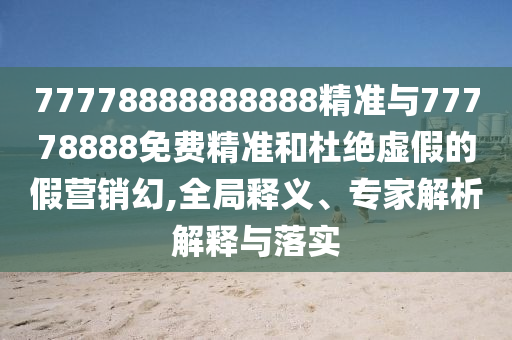 77778888888888¾«×¼Óë77778888Ãâ·Ñ¾«×¼ºÍ¶Å¾øÐéαµÄ¼ÙÓªÏú»Ã,È«¾ÖÊÍÒ塢ר¼ÒÆÊÎöÚ¹ÊÍÓëÂäʵ