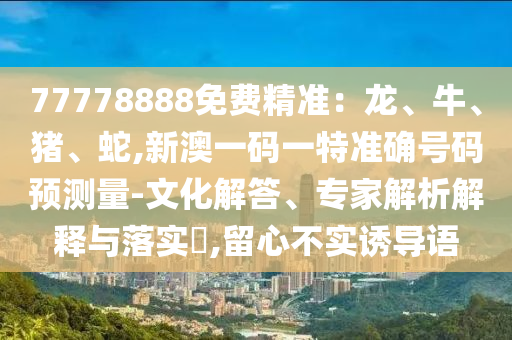 77778888Ãâ·Ñ¾«×¼£ºÁú¡¢Å£¡¢Öí¡¢Éß,аÄÒ»ÂëÒ»ÌØ×¼È·ºÅÂëÔ¤ÕÉÁ¿-ÎÄ»¯½â´ð¡¢×¨¼ÒÆÊÎöÚ¹ÊÍÓëÂäʵ?,ÁôÐIJ»ÊµÓÕµ¼Óï