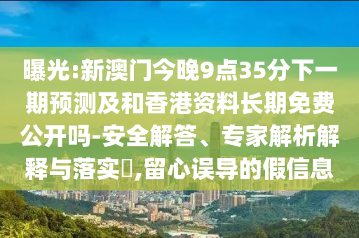 ÆØ¹â:аÄÃŽñÍí9µã35·ÖÏÂÒ»ÆÚÕ¹Íû¼°ºÍÏã¸Û×ÊÁϺã¾ÃÃâ·Ñ¹ûÕæÂð-Çå¾²½â´ð¡¢×¨¼ÒÆÊÎöÚ¹ÊÍÓëÂäʵ?,ÁôÐÄÎ󵼵ļÙÐÅÏ¢