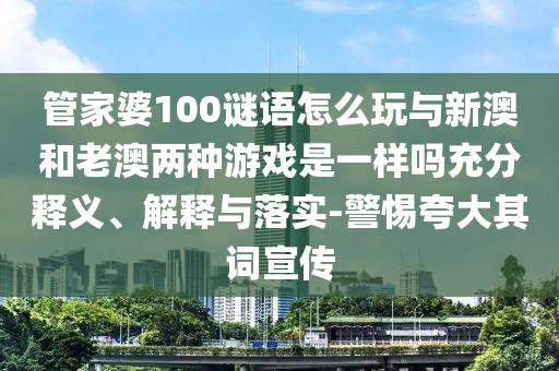 管家婆100谜语怎么玩与新澳和老澳两种游戏是一样吗充分释义、诠释与落实-小心强调其词宣传