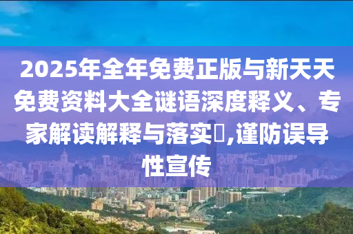 2025ÄêÕûÄêÃâ·ÑÕý°æÓëÐÂÌìÌìÃâ·Ñ×ÊÁÏ´óÈ«ÃÕÓïÉî¶ÈÊÍÒ塢ר¼Ò½â¶ÁÚ¹ÊÍÓëÂäʵ?,½÷·ÀÎóµ¼ÐÔÐû´«