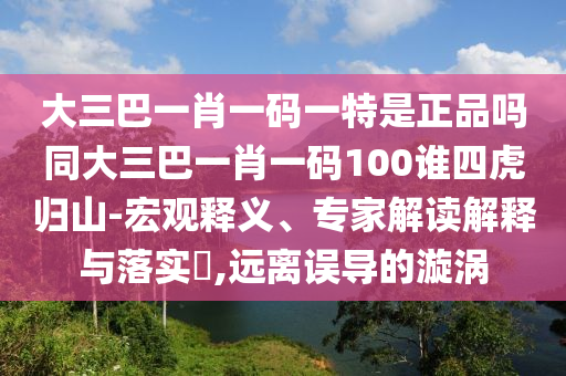 ´óÈý°ÍһФһÂëÒ»ÌØÊÇÕýÆ·Âðͬ´óÈý°ÍһФһÂë100ËËÄ»¢¹éɽ-ºê¹ÛÊÍÒ塢ר¼Ò½â¶ÁÚ¹ÊÍÓëÂäʵ?,Ô¶ÀëÎóµ¼µÄäöÎÐ