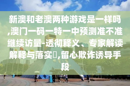 аĺÍÀϰÄÁ½ÖÖÓÎÏ·ÊÇÒ»ÑùÂð,°ÄÃÅÒ»ÂëÒ»ÌØÒ»ÖÐÕ¹Íû×¼½û¾ø¼ÌÐø·ÃÁ¿-͸³¹ÊÍÒ塢ר¼Ò½â¶ÁÚ¹ÊÍÓëÂäʵ?,ÁôÐÄÚ²ÆÓÕµ¼ÊÖ¶Î